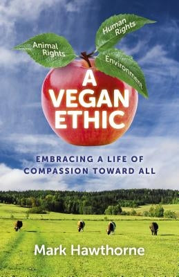 A Vegan Ethic: Embracing a Life of Compassion Toward All by Hawthorne, Mark
