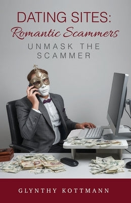 Dating Sites, Romantic Scammers: Unmask the Scammer by Kottmann, Glynthy