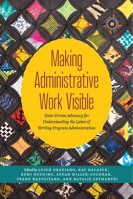 Making Administrative Work Visible: Data-Driven Advocacy for Understanding the Labor of Writing Program Administration by Graziano, Leigh