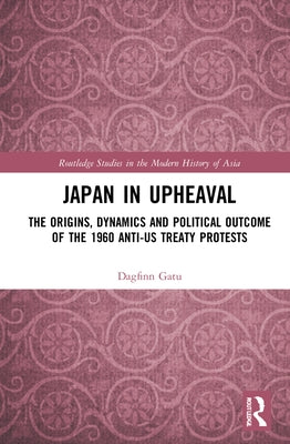 Japan in Upheaval: The Origins, Dynamics and Political Outcome of the 1960 Anti-US Treaty Protests by Gatu, Dagfinn