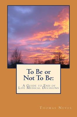 To Be or Not To Be: A Guide to End of Life Medical Decisions by Neves, Thomas B.