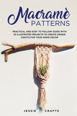 Macramè Patterns: Practical and Easy to Follow Guide with 35 Illustrated Projects to Create Unique Crafts for your Home Decor by Crafts, Jessie