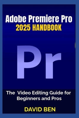 Adobe Premiere Pro 2025 Handbook: The Video Editing Guide for Beginners and Pros by Ben, David