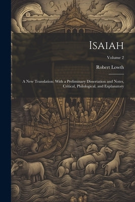 Isaiah: A New Translation: With a Preliminary Dissertation and Notes, Critical, Philological, and Explanatory; Volume 2 by Lowth, Robert