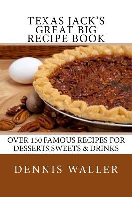 Texas Jack's Great Big Recipe Book: Over 150 Famous Recipes for Desserts Sweets & Drinks by Waller, Dennis