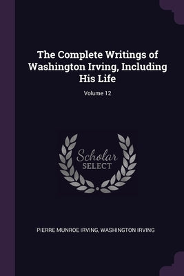 The Complete Writings of Washington Irving, Including His Life; Volume 12 by Irving, Pierre Munroe