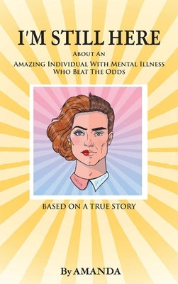 I'm Still Here: About An Amazing Individual With Mental Illness Who Beat The Odds by Amanda