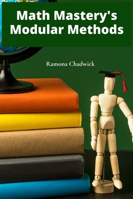 Math Mastery's Modular Methods: Dividing and conquering math problems via effective modules and tutorials by Chadwick, Ramona