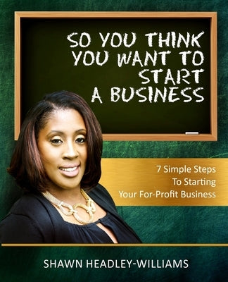 So You Think You Want To Start A Business: 7 Simple Steps To Starting Your For-Profit Business by Headley-Williams, Shawn