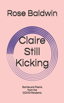Claire Still Kicking: Stories and Poems from the COVID Pandemic by Baldwin, Rose