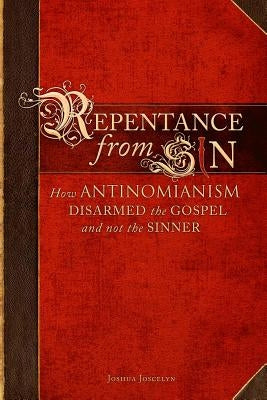 Repentance From Sin: How Antinomianism Disarmed the Gospel and Not the Sinner by Joscelyn, Joshua