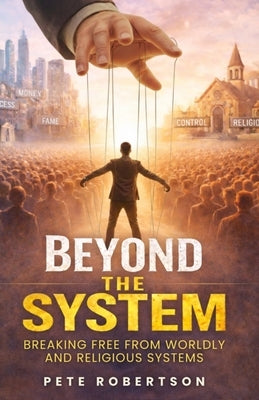 Beyond the System: Breaking Free from Worldly and Religious Systems by Robertson, Pete