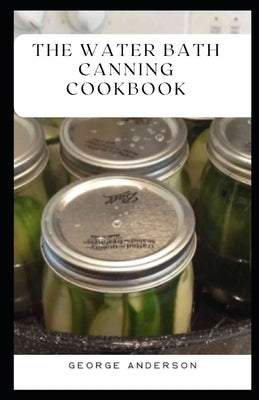 The Water Bath Canning Cookbook: Easy Water Bath Canning Techniques by Anderson, George