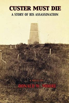 Custer Must Die: A Story of His Assassination by Moore, Donald W.
