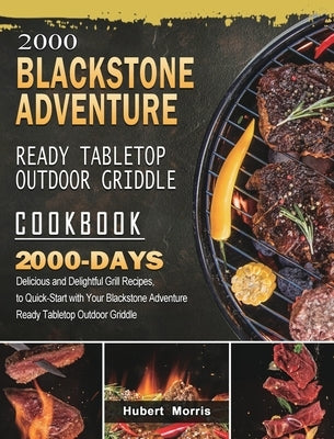 2000 Blackstone Adventure Ready Tabletop Outdoor Griddle Cookbook: 2000 Days Delicious and Delightful Grill Recipes, to Quick-Start with Your Blacksto by Morris, Hubert