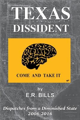 Texas Dissident: Dispatches from a Diminished State 2006-2016 by Bills, E. R.
