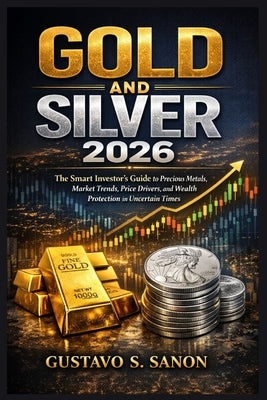 Gold and Silver 2026: The Smart Investor's Guide to Precious Metals, Market Trends, Price Drivers, and Wealth Protection in Uncertain Times by Sanon, Gustavo S.