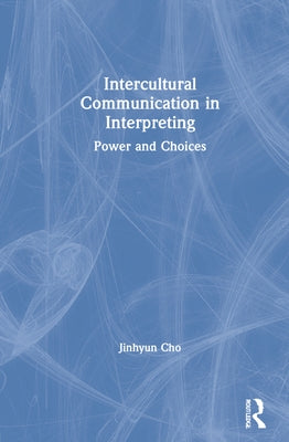 Intercultural Communication in Interpreting: Power and Choices by Cho, Jinhyun