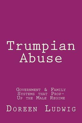 Trumpian Abuse: Government & Family Systems that Prop-Up the Male Regime by Ludwig, Doreen