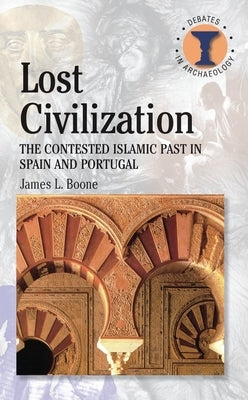Lost Civilization: The Contested Islamic Past in Spain and Portugal by Boone, James L.