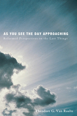 As You See the Day Approaching: Reformed Perspectives on the Last Things by Van Raalte, Theodore G.