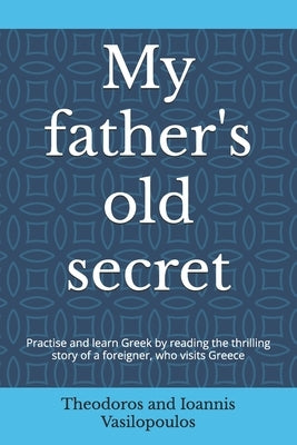 My father's old secret: Practise and learn Greek by reading the thrilling story of a foreigner, who visits Greece by Vasilopoulos, Theodoros And Ioannis