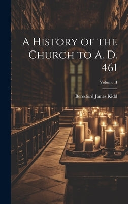 A History of the Church to A. D. 461; Volume II by Kidd, Beresford James