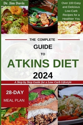 The Complete Guide to Atkins Diet 2024: A Step by Step Guide for a Low-Carb Lifestyle Over 100 Easy and Delicious Low-Carb Recipes for a Healthier You by Davis, Jim