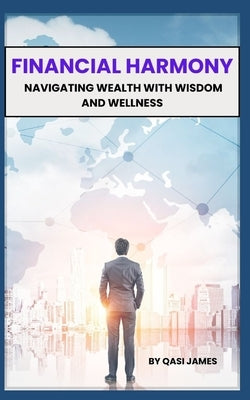 Financial Harmony: Navigating Wealth with Wisdom and Wellness by James, Qasi