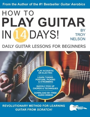 How to Play Guitar in 14 Days: Daily Guitar Lessons for Beginners by Nelson, Troy