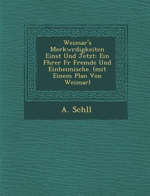 Weimar's Merkw Rdigkeiten Einst Und Jetzt: Ein F Hrer F R Fremde Und Einheimische. (Mit Einem Plan Von Weimar) by Sch LL, A.