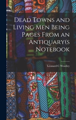 Dead Towns and Living Men Being Pages From an Antiquary(s Notebook by Woolley, Leonard C.