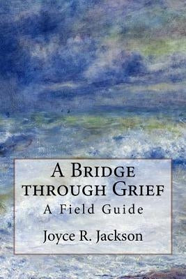 A Bridge through Grief: A Field Guide by Jackson, Joyce R.