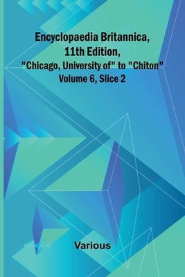 Encyclopaedia Britannica, 11Th Edition, "Chicago, University Of" To "Chiton" Volume 6, Slice 2 by Various