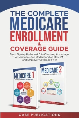 The Complete Medicare Enrollment & Coverage Guide: From Signing Up for A & B to Choosing Advantage or Medigap-and Understanding How VA and Employer Co by Publications, Case