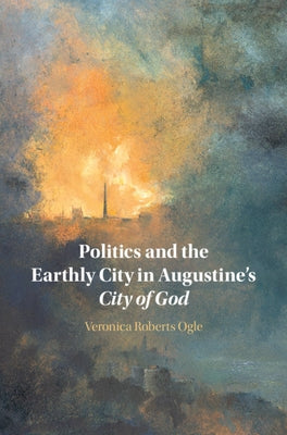 Politics and the Earthly City in Augustine's City of God by Ogle, Veronica