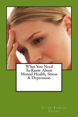 What You Need To Know About Mental Health, Stress & Depression by Ebong, Utibe Samuel