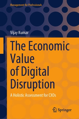 The Economic Value of Digital Disruption: A Holistic Assessment for Cxos by Kumar, Vijay