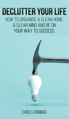 Declutter your life: How to organise a clean home, a clear mind and be on your way to success by Jennings, Chris S.