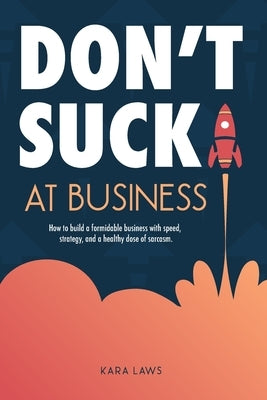 Don't Suck at Business: How to build a formidable business with speed, strategy, and a healthy dose of sarcasm by Laws, Kara