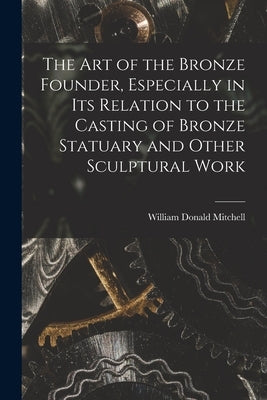 The art of the Bronze Founder, Especially in its Relation to the Casting of Bronze Statuary and Other Sculptural Work by Mitchell, William Donald