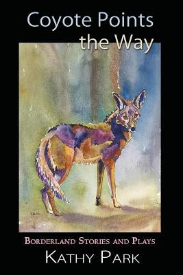 Coyote Points the Way: Borderland Stories and Plays by Park, Kathy