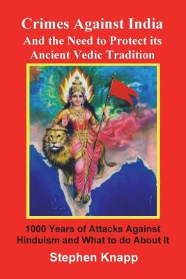 Crimes Against India: And the Need to Protect its Ancient Vedic Tradition: 1000 Years of Attacks Against Hinduism and What to do About it by Knapp, Stephen