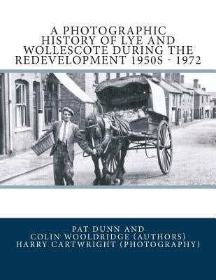 A Photographic History Of Lye and Wollescote During The Redevelopment 1950s - 1972 by Dunn, Pat