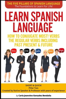 Learn Spanish Language How to Conjugate MOST VERBS: The Regular Verbs Including Past Present & Future: SHORT & QUICK! Pillar Two-Created by a Professo by González-Bendaña, Carla Jeannine