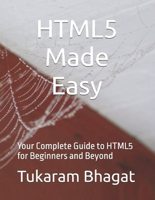 HTML5 Made Easy: Your Complete Guide to HTML5 for Beginners and Beyond by Bhagat, Tukaram