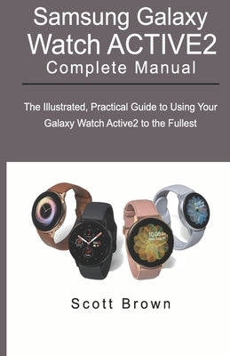 SAMSUNG GALAXY WATCH ACTIVE2 Complete Manual: The Illustrated, Practical Guide to Using Your Galaxy Watch Active2 to the Fullest by Brown, Scott