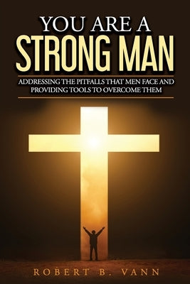You are a Strong Man: Addressing the pitfalls that men face and providing tools to overcome them by Vann, Robert