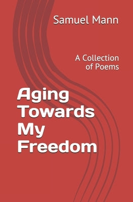 Aging Towards My Freedom: A Collection of Poems by Mann, Samuel
