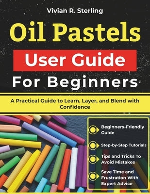 Oil Pastels User Guide For Beginners: A Practical Guide to Learn, Layer, and Blend with Confidence by Sterling, Vivian R.
